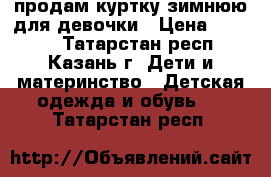 продам куртку зимнюю для девочки › Цена ­ 2 500 - Татарстан респ., Казань г. Дети и материнство » Детская одежда и обувь   . Татарстан респ.